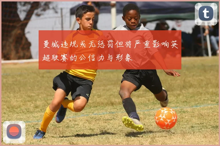 曼城违规或无惩罚但将严重影响英超联赛的公信力与形象