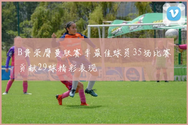 B费荣膺曼联赛季最佳球员35场比赛贡献29球精彩表现