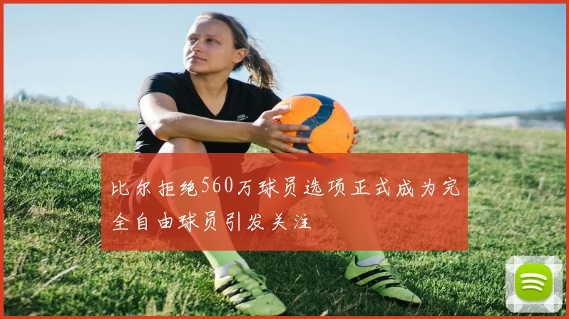 比尔拒绝560万球员选项正式成为完全自由球员引发关注