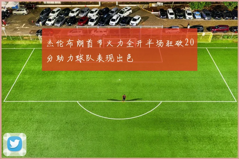 杰伦布朗首节火力全开半场狂砍20分助力球队表现出色