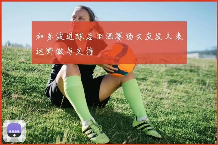 加克波进球后泪洒赛场女友发文表达骄傲与支持