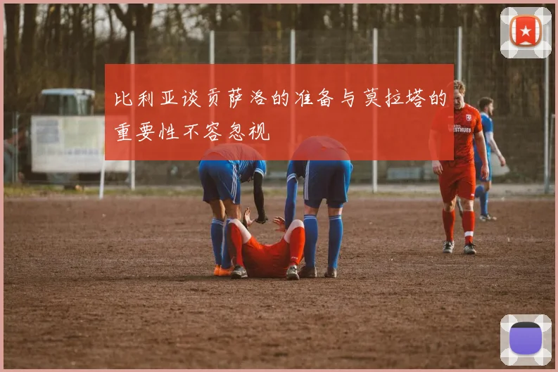 比利亚谈贡萨洛的准备与莫拉塔的重要性不容忽视