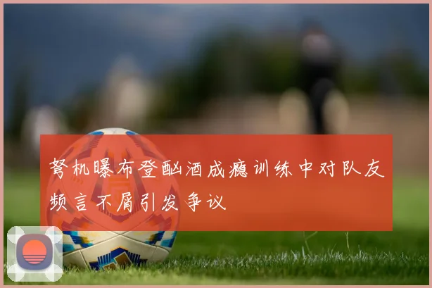 弩机曝布登酗酒成瘾训练中对队友频言不屑引发争议