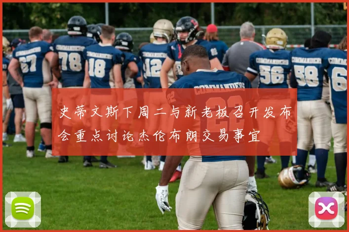 史蒂文斯下周二与新老板召开发布会重点讨论杰伦布朗交易事宜