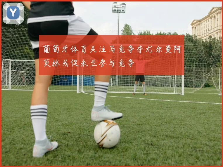 葡萄牙体育关注马竞争夺尤尔曼阿莫林或促米兰参与竞争