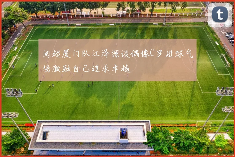 闽超厦门队江泽源谈偶像C罗进球气场激励自己追求卓越