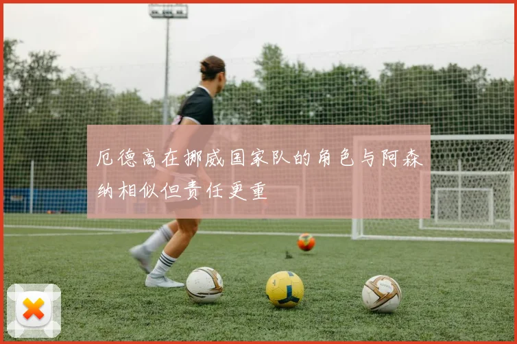 厄德高在挪威国家队的角色与阿森纳相似但责任更重