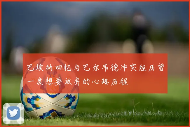 巴埃纳回忆与巴尔韦德冲突经历曾一度想要放弃的心路历程