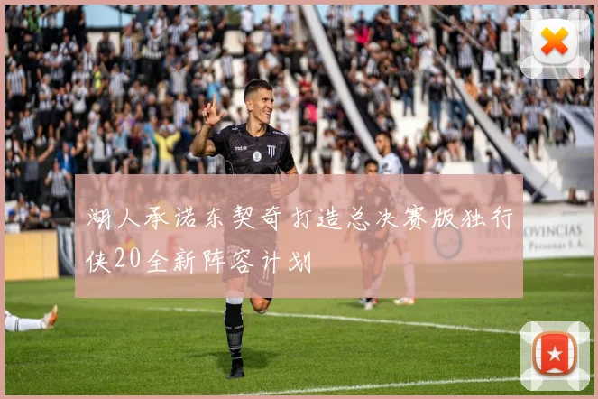 湖人承诺东契奇打造总决赛版独行侠20全新阵容计划
