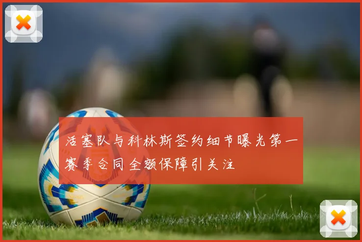 活塞队与科林斯签约细节曝光第一赛季合同全额保障引关注
