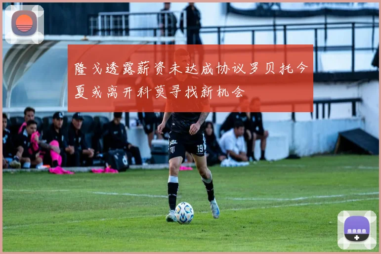 隆戈透露薪资未达成协议罗贝托今夏或离开科莫寻找新机会