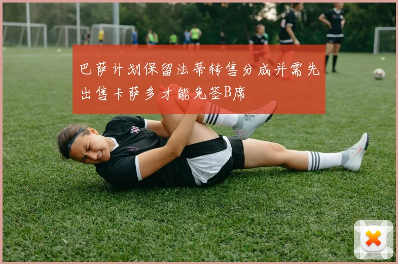 巴萨计划保留法蒂转售分成并需先出售卡萨多才能免签B席