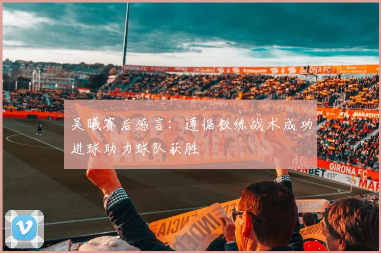吴曦赛后感言：遵循教练战术成功进球助力球队获胜