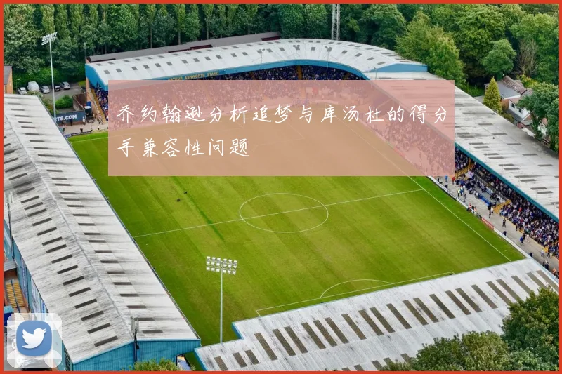 乔约翰逊分析追梦与库汤杜的得分手兼容性问题