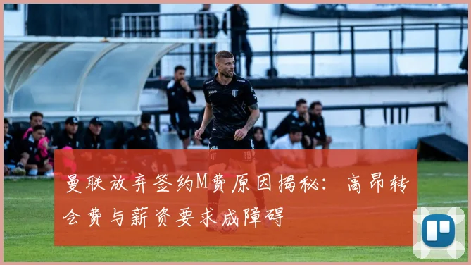 曼联放弃签约M费原因揭秘：高昂转会费与薪资要求成障碍