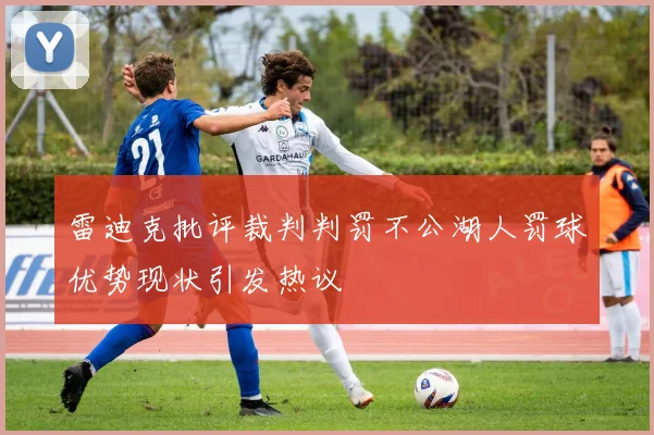 雷迪克批评裁判判罚不公湖人罚球优势现状引发热议