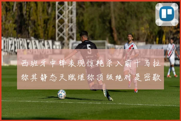 西班牙中锋表现惊艳杀入前十马拉称其静态天赋堪称顶级绝对是密歇根夺冠功臣