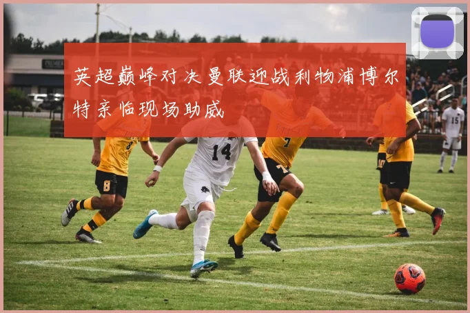 英超巅峰对决曼联迎战利物浦博尔特亲临现场助威