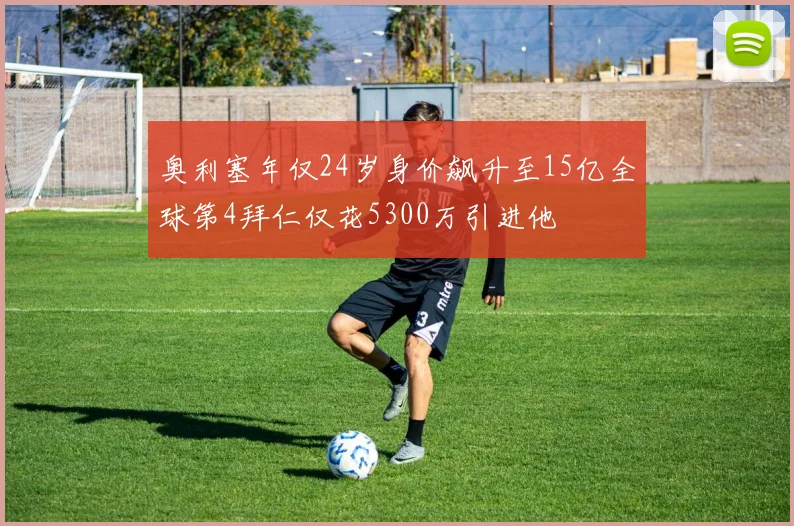 奥利塞年仅24岁身价飙升至15亿全球第4拜仁仅花5300万引进他