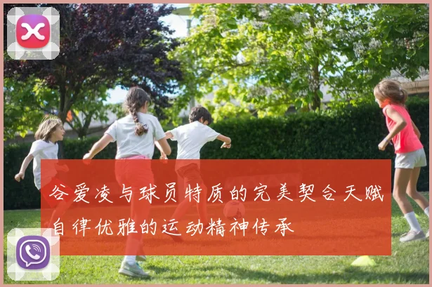 谷爱凌与球员特质的完美契合天赋自律优雅的运动精神传承