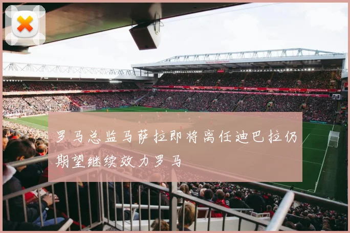 罗马总监马萨拉即将离任迪巴拉仍期望继续效力罗马