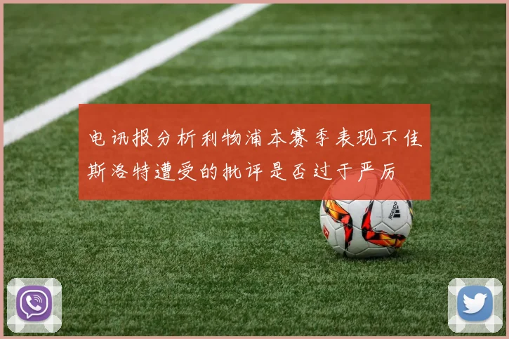 电讯报分析利物浦本赛季表现不佳斯洛特遭受的批评是否过于严厉
