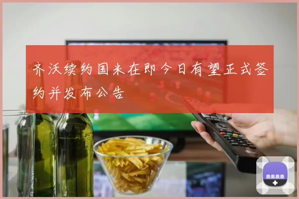 齐沃续约国米在即今日有望正式签约并发布公告