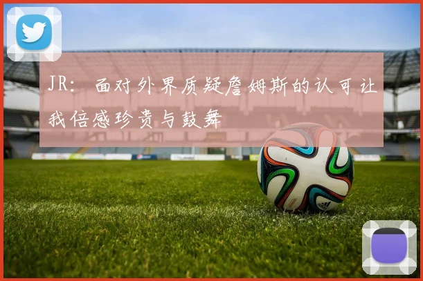 JR：面对外界质疑詹姆斯的认可让我倍感珍贵与鼓舞