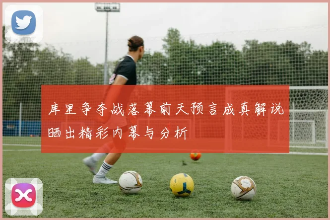 库里争夺战落幕前天预言成真解说晒出精彩内幕与分析