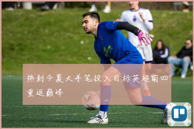 热刺今夏大手笔投入目标英超前四重返巅峰