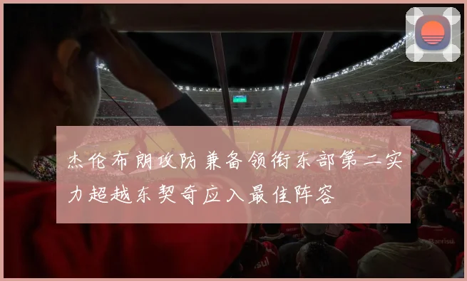 杰伦布朗攻防兼备领衔东部第二实力超越东契奇应入最佳阵容