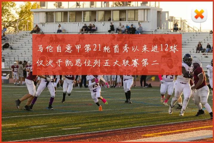 马伦自意甲第21轮首秀以来进12球仅次于凯恩位列五大联赛第二